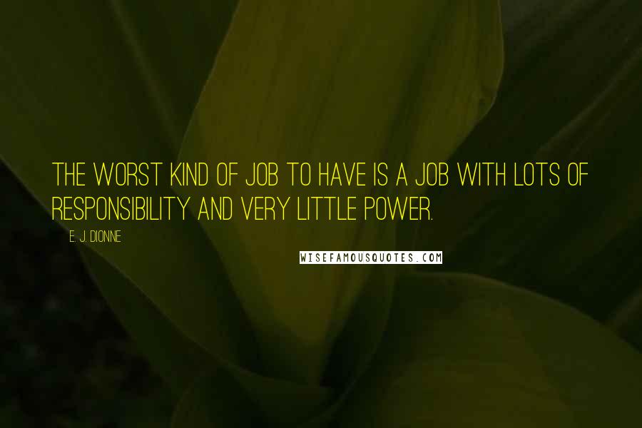 E. J. Dionne Quotes: The worst kind of job to have is a job with lots of responsibility and very little power.