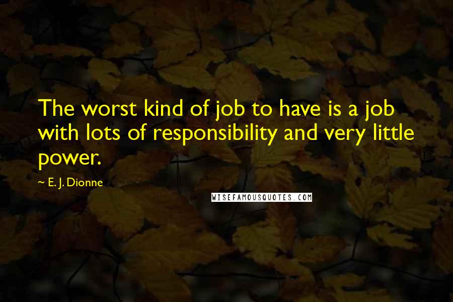 E. J. Dionne Quotes: The worst kind of job to have is a job with lots of responsibility and very little power.