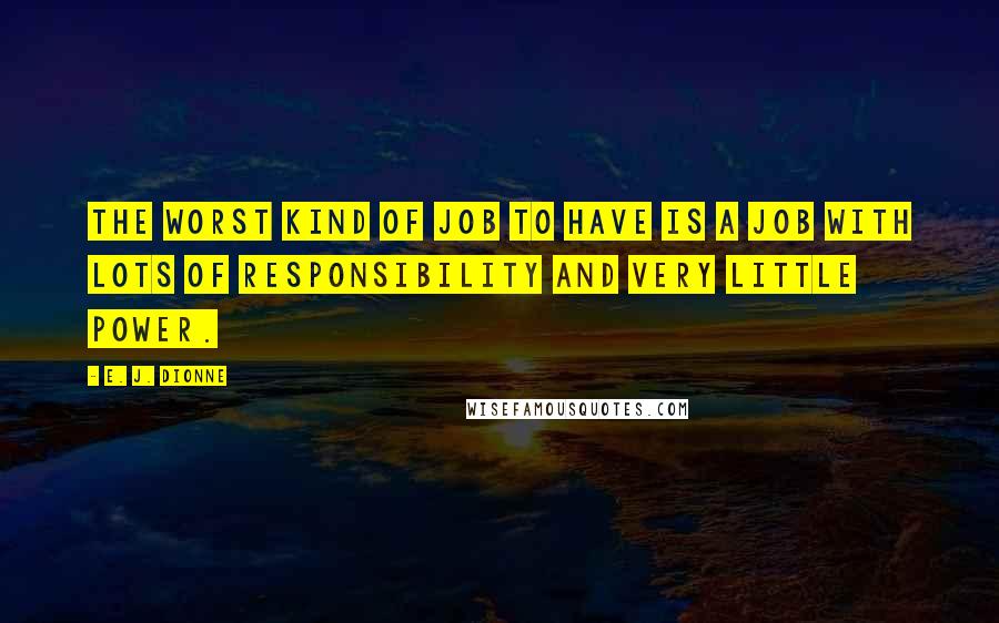 E. J. Dionne Quotes: The worst kind of job to have is a job with lots of responsibility and very little power.