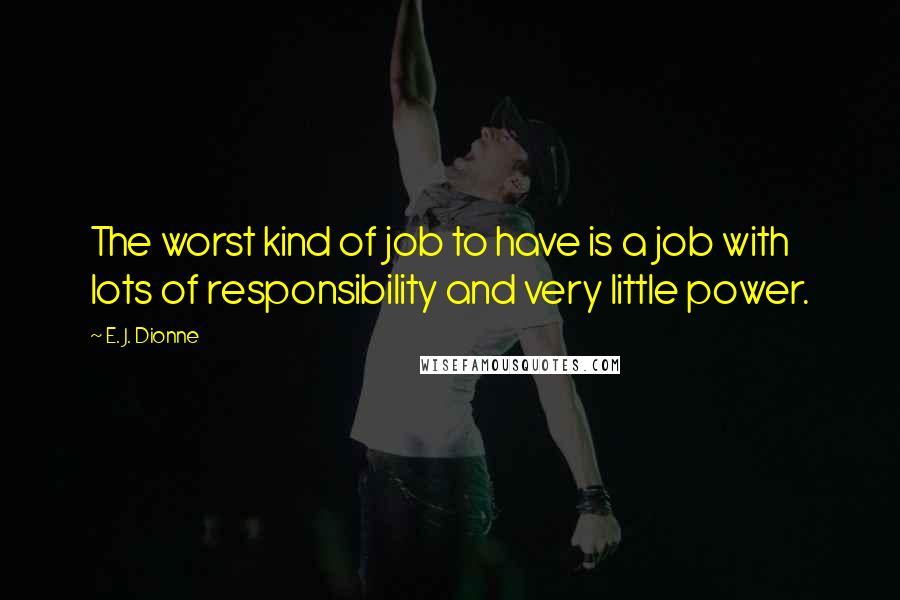 E. J. Dionne Quotes: The worst kind of job to have is a job with lots of responsibility and very little power.