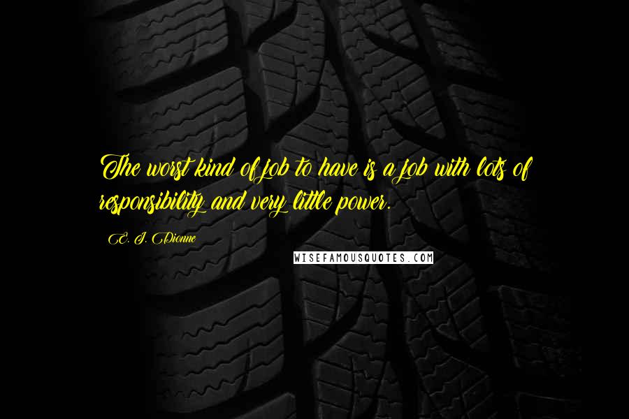 E. J. Dionne Quotes: The worst kind of job to have is a job with lots of responsibility and very little power.