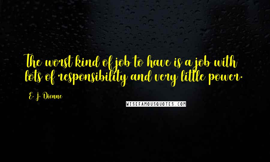 E. J. Dionne Quotes: The worst kind of job to have is a job with lots of responsibility and very little power.