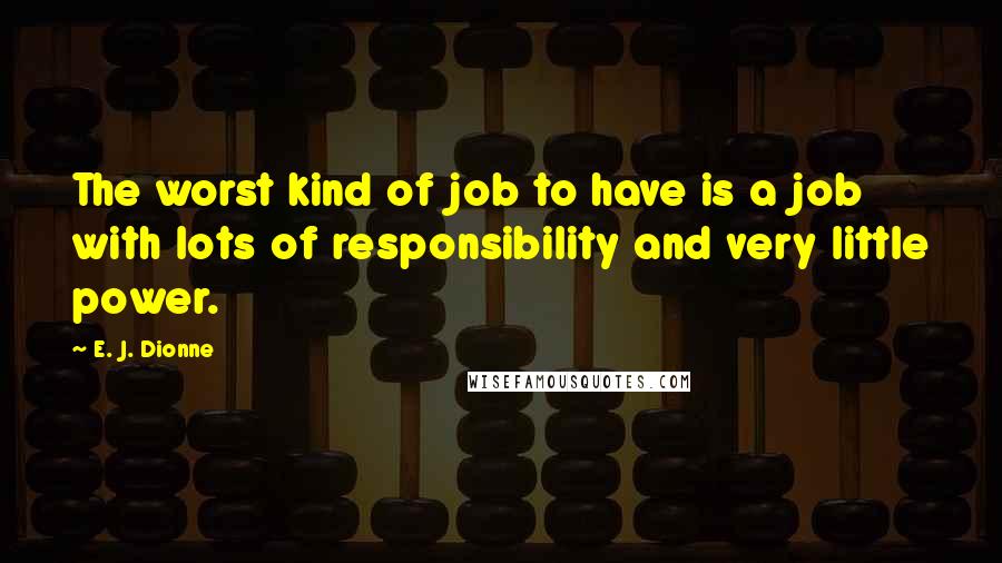 E. J. Dionne Quotes: The worst kind of job to have is a job with lots of responsibility and very little power.