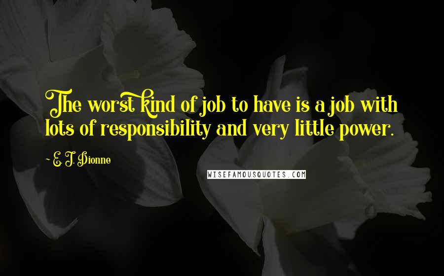 E. J. Dionne Quotes: The worst kind of job to have is a job with lots of responsibility and very little power.