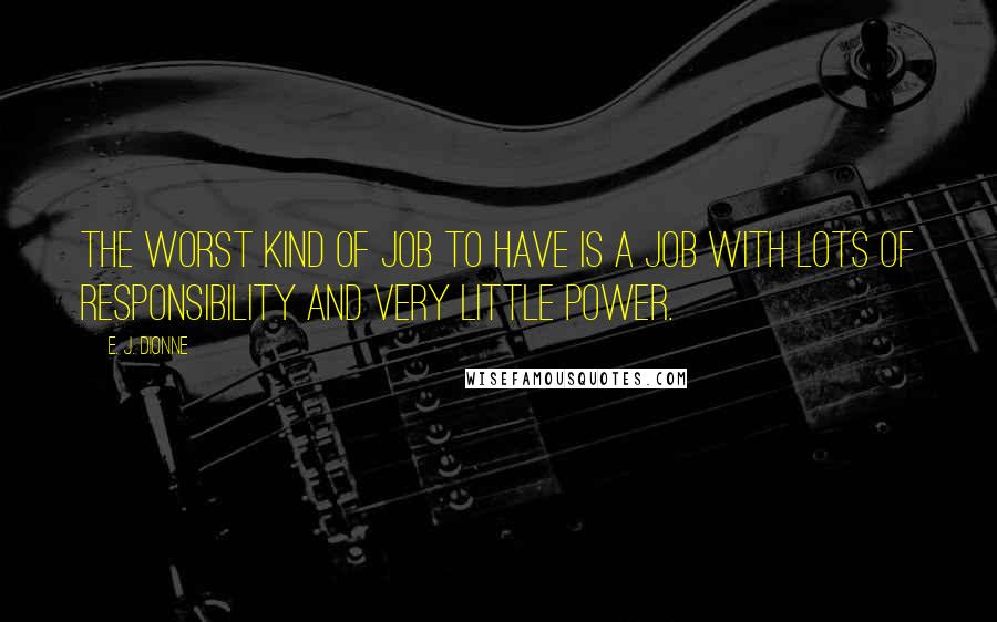 E. J. Dionne Quotes: The worst kind of job to have is a job with lots of responsibility and very little power.