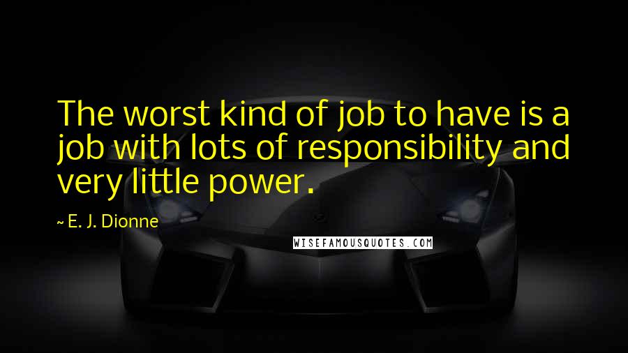 E. J. Dionne Quotes: The worst kind of job to have is a job with lots of responsibility and very little power.