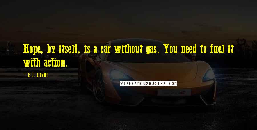 E.J. Divitt Quotes: Hope, by itself, is a car without gas. You need to fuel it with action.