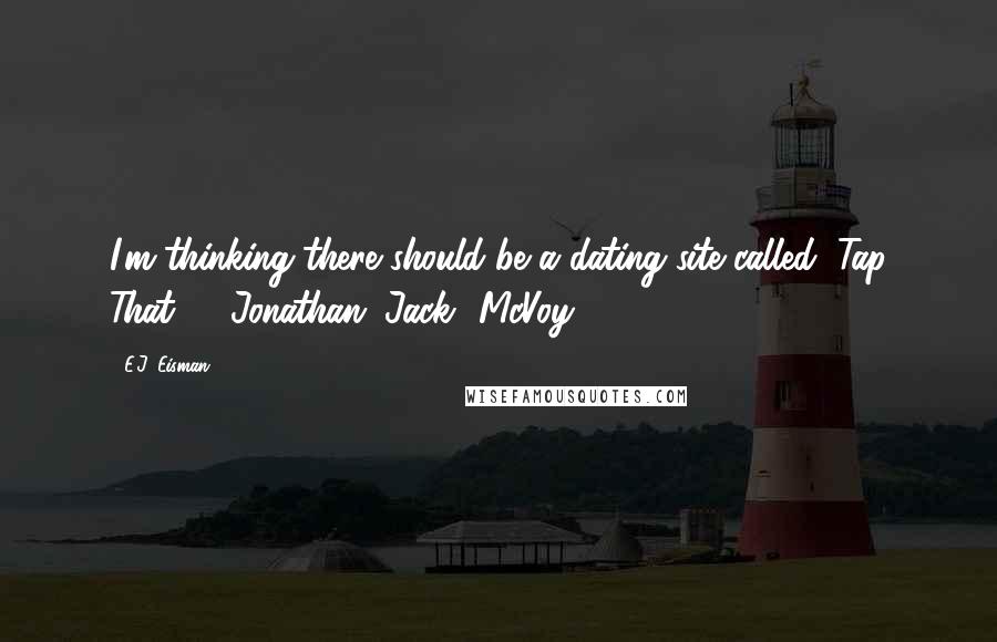 E.J. Eisman Quotes: I'm thinking there should be a dating site called "Tap That" - Jonathan "Jack" McVoy