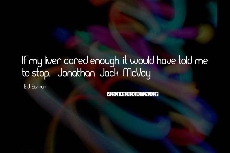 E.J. Eisman Quotes: If my liver cared enough, it would have told me to stop. - Jonathan "Jack" McVoy