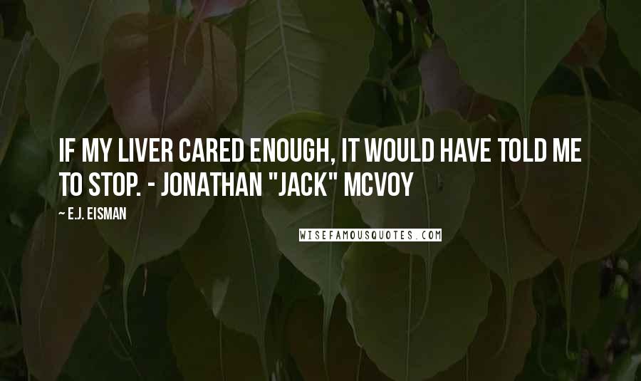 E.J. Eisman Quotes: If my liver cared enough, it would have told me to stop. - Jonathan "Jack" McVoy