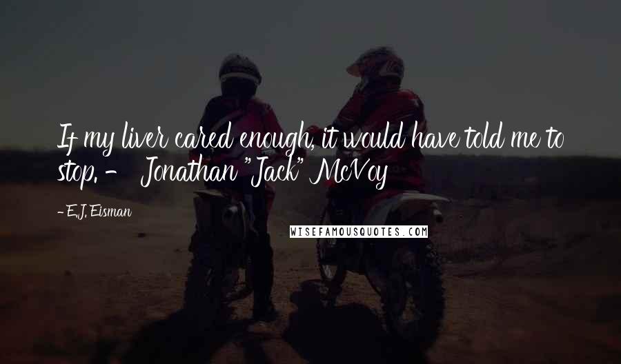 E.J. Eisman Quotes: If my liver cared enough, it would have told me to stop. - Jonathan "Jack" McVoy