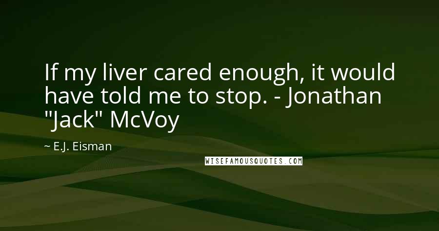 E.J. Eisman Quotes: If my liver cared enough, it would have told me to stop. - Jonathan "Jack" McVoy