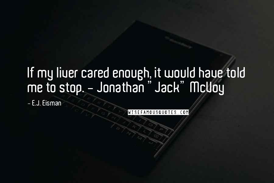 E.J. Eisman Quotes: If my liver cared enough, it would have told me to stop. - Jonathan "Jack" McVoy