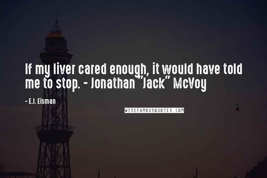 E.J. Eisman Quotes: If my liver cared enough, it would have told me to stop. - Jonathan "Jack" McVoy