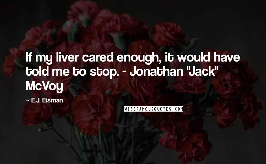 E.J. Eisman Quotes: If my liver cared enough, it would have told me to stop. - Jonathan "Jack" McVoy