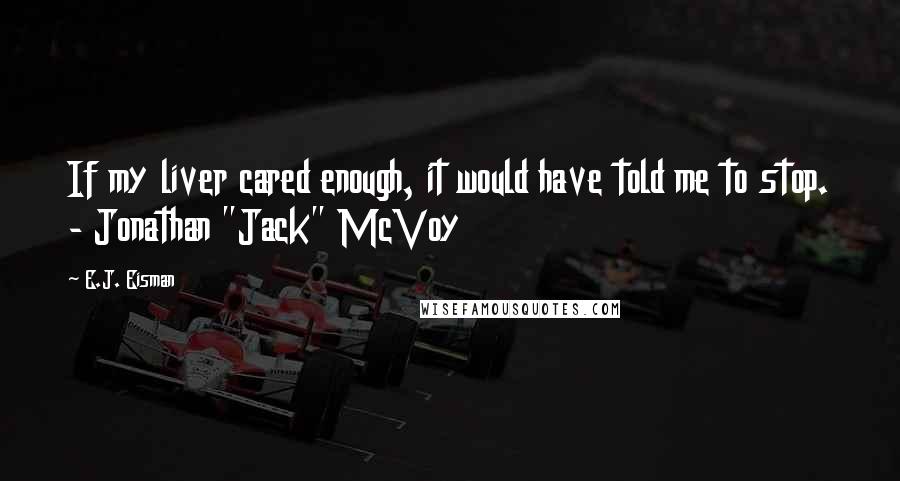 E.J. Eisman Quotes: If my liver cared enough, it would have told me to stop. - Jonathan "Jack" McVoy