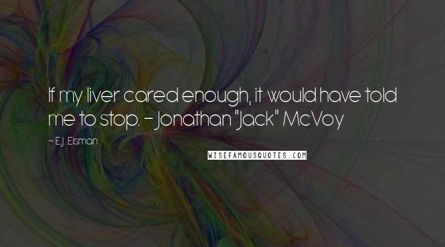E.J. Eisman Quotes: If my liver cared enough, it would have told me to stop. - Jonathan "Jack" McVoy