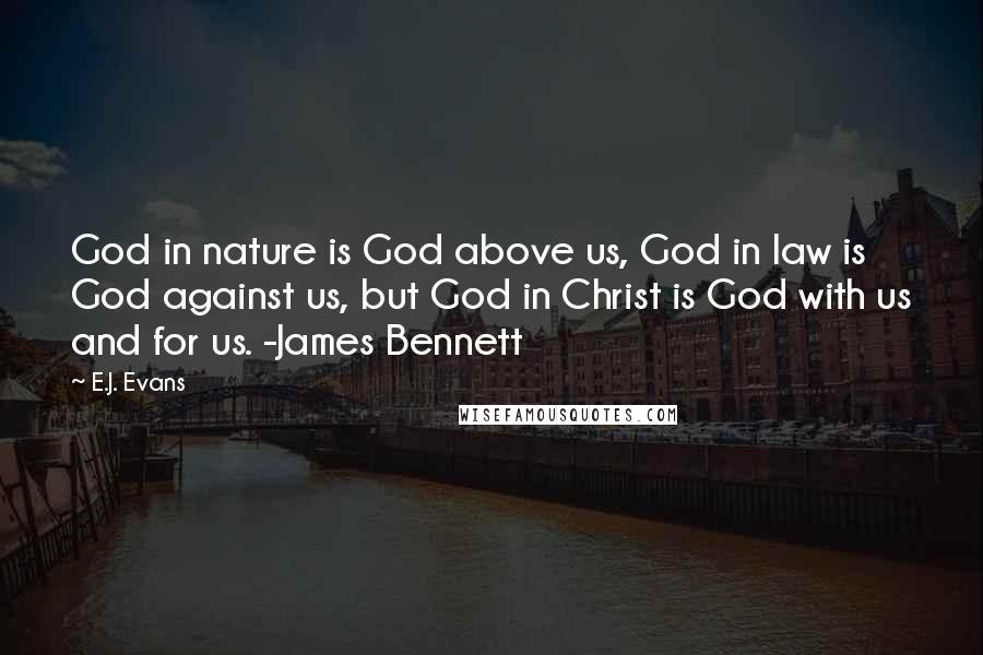 E.J. Evans Quotes: God in nature is God above us, God in law is God against us, but God in Christ is God with us and for us. -James Bennett