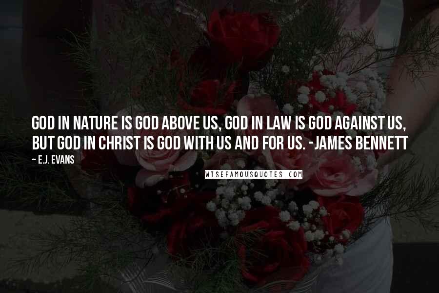 E.J. Evans Quotes: God in nature is God above us, God in law is God against us, but God in Christ is God with us and for us. -James Bennett