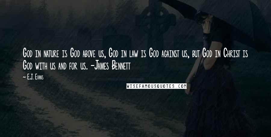 E.J. Evans Quotes: God in nature is God above us, God in law is God against us, but God in Christ is God with us and for us. -James Bennett