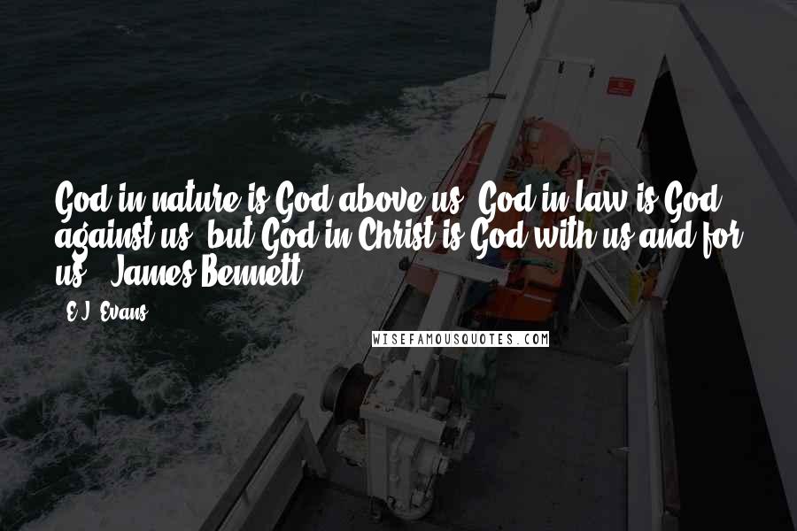 E.J. Evans Quotes: God in nature is God above us, God in law is God against us, but God in Christ is God with us and for us. -James Bennett