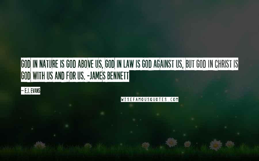 E.J. Evans Quotes: God in nature is God above us, God in law is God against us, but God in Christ is God with us and for us. -James Bennett