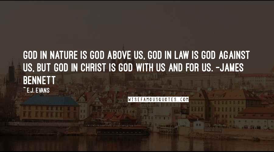 E.J. Evans Quotes: God in nature is God above us, God in law is God against us, but God in Christ is God with us and for us. -James Bennett