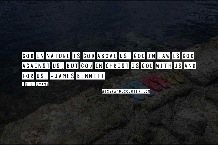 E.J. Evans Quotes: God in nature is God above us, God in law is God against us, but God in Christ is God with us and for us. -James Bennett