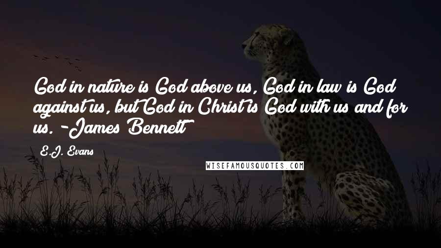 E.J. Evans Quotes: God in nature is God above us, God in law is God against us, but God in Christ is God with us and for us. -James Bennett