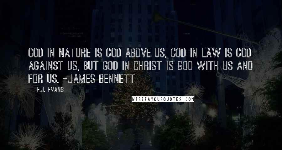 E.J. Evans Quotes: God in nature is God above us, God in law is God against us, but God in Christ is God with us and for us. -James Bennett