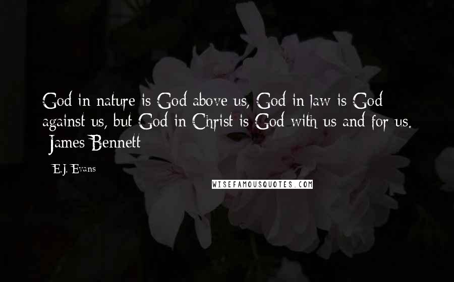 E.J. Evans Quotes: God in nature is God above us, God in law is God against us, but God in Christ is God with us and for us. -James Bennett