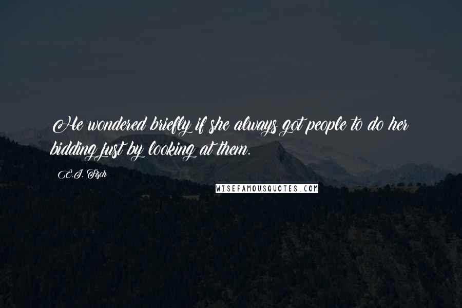 E.J. Fisch Quotes: He wondered briefly if she always got people to do her bidding just by looking at them.