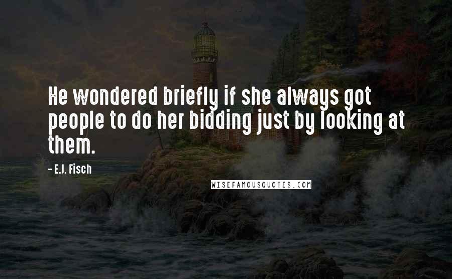 E.J. Fisch Quotes: He wondered briefly if she always got people to do her bidding just by looking at them.