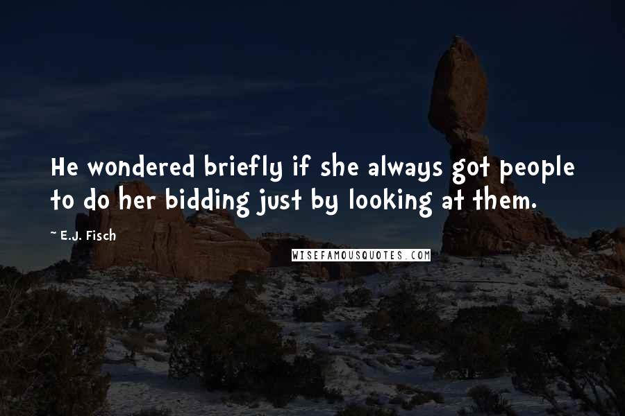 E.J. Fisch Quotes: He wondered briefly if she always got people to do her bidding just by looking at them.