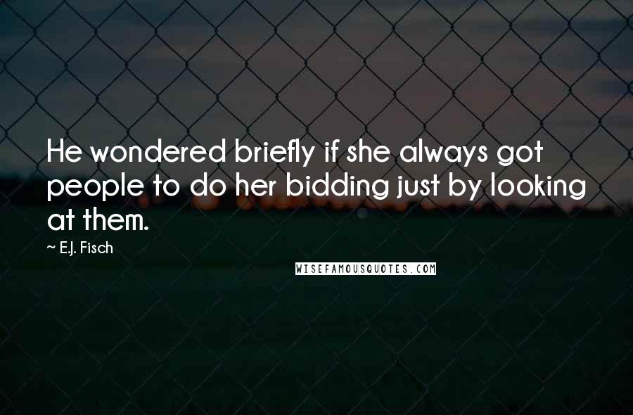 E.J. Fisch Quotes: He wondered briefly if she always got people to do her bidding just by looking at them.