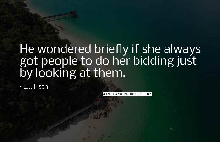 E.J. Fisch Quotes: He wondered briefly if she always got people to do her bidding just by looking at them.