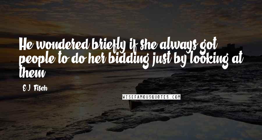 E.J. Fisch Quotes: He wondered briefly if she always got people to do her bidding just by looking at them.