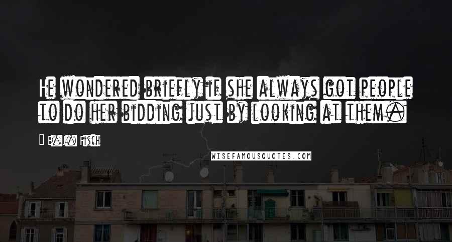 E.J. Fisch Quotes: He wondered briefly if she always got people to do her bidding just by looking at them.