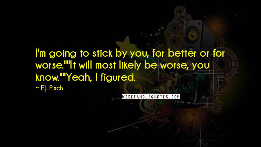 E.J. Fisch Quotes: I'm going to stick by you, for better or for worse.""It will most likely be worse, you know.""Yeah, I figured.