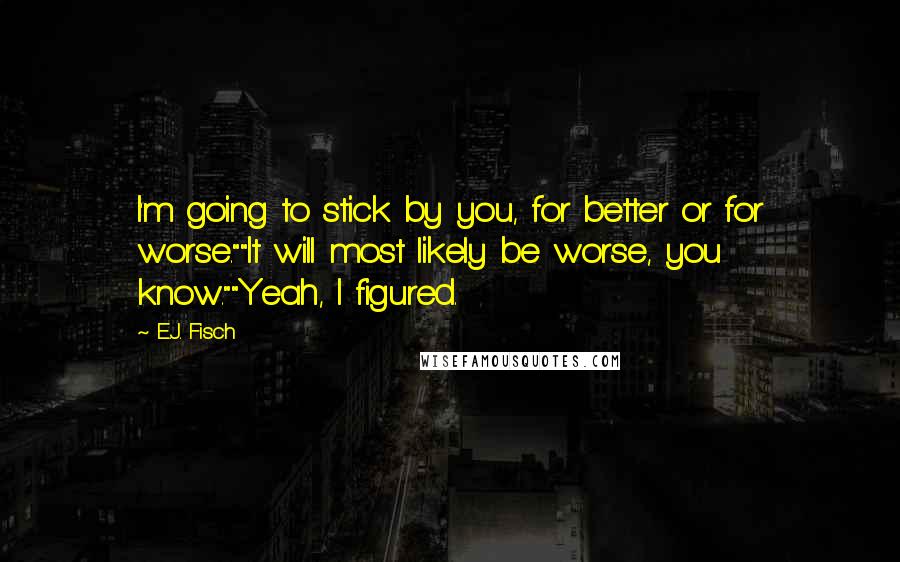 E.J. Fisch Quotes: I'm going to stick by you, for better or for worse.""It will most likely be worse, you know.""Yeah, I figured.