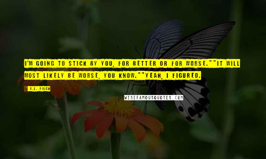 E.J. Fisch Quotes: I'm going to stick by you, for better or for worse.""It will most likely be worse, you know.""Yeah, I figured.