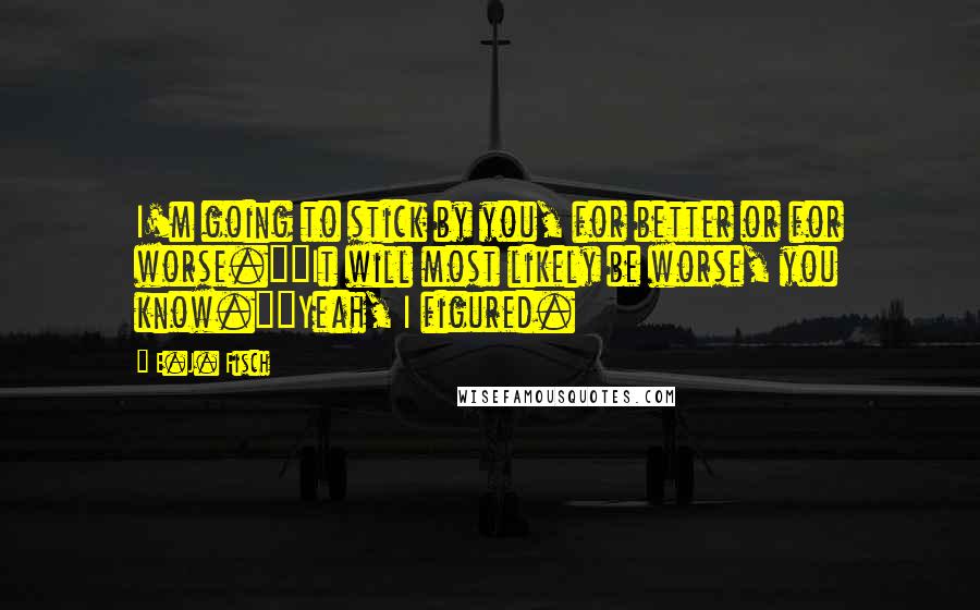 E.J. Fisch Quotes: I'm going to stick by you, for better or for worse.""It will most likely be worse, you know.""Yeah, I figured.