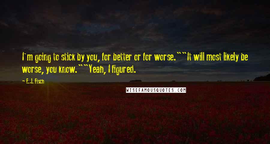 E.J. Fisch Quotes: I'm going to stick by you, for better or for worse.""It will most likely be worse, you know.""Yeah, I figured.