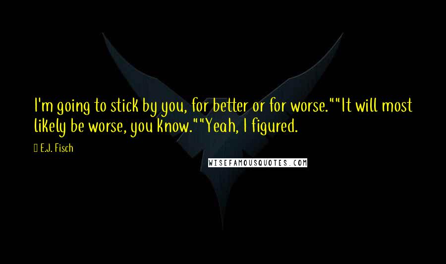 E.J. Fisch Quotes: I'm going to stick by you, for better or for worse.""It will most likely be worse, you know.""Yeah, I figured.