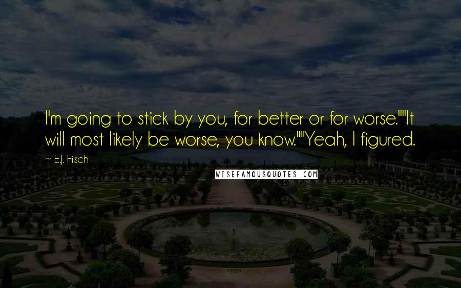 E.J. Fisch Quotes: I'm going to stick by you, for better or for worse.""It will most likely be worse, you know.""Yeah, I figured.