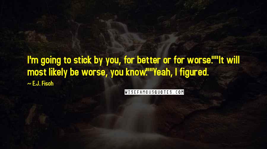 E.J. Fisch Quotes: I'm going to stick by you, for better or for worse.""It will most likely be worse, you know.""Yeah, I figured.