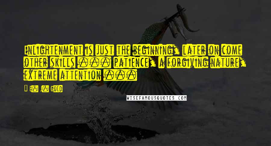 E. J. Gold Quotes: Enlightenment is just the beginning, later on come other skills ... patience, a forgiving nature, extreme attention ...