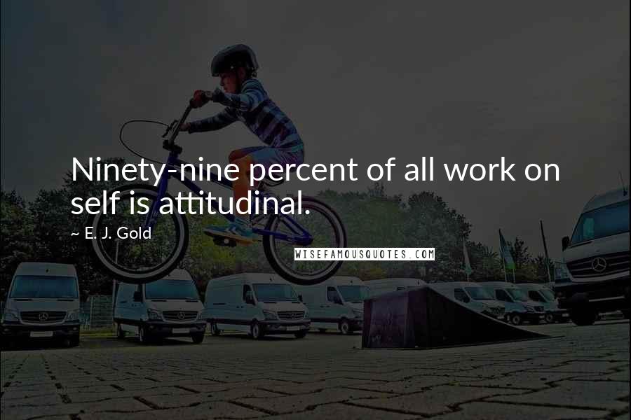 E. J. Gold Quotes: Ninety-nine percent of all work on self is attitudinal.