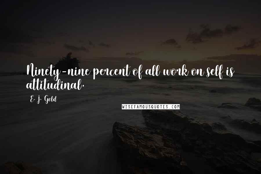 E. J. Gold Quotes: Ninety-nine percent of all work on self is attitudinal.