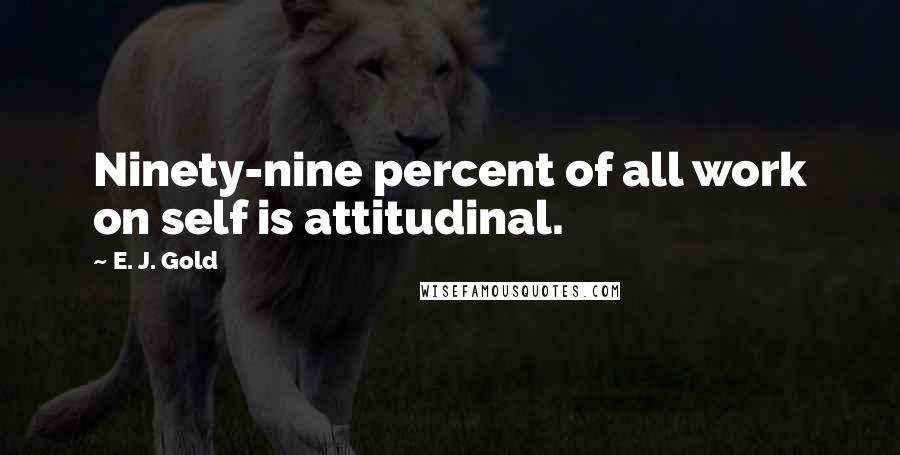E. J. Gold Quotes: Ninety-nine percent of all work on self is attitudinal.